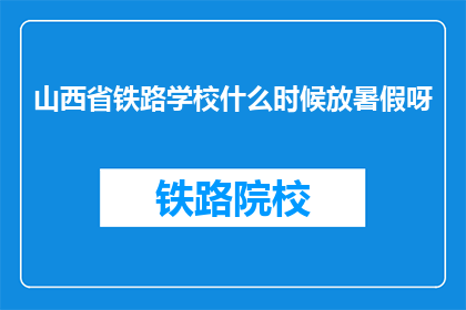 山西省铁路学校什么时候放暑假呀(山西省铁路学校暑假何时开始？)
