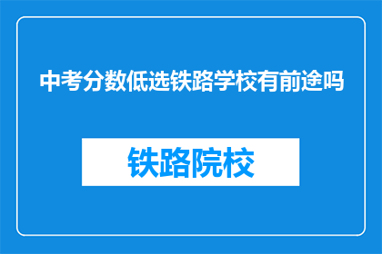中考分数低选铁路学校有前途吗(中考分数不理想，选择铁路学校是否意味着有前途？)