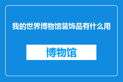 我的世界博物馆装饰品有什么用(我的世界博物馆装饰品有何作用？)