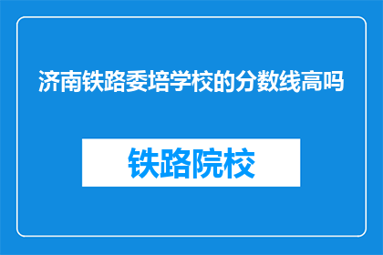 济南铁路委培学校的分数线高吗(济南铁路委培学校录取门槛高吗？)