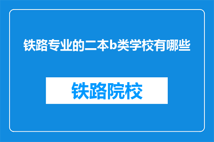 铁路专业的二本b类学校有哪些(哪些二本b类院校提供铁路专业教育？)