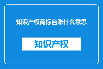 知识产权商标台账什么意思(知识产权商标台账的含义是什么？)
