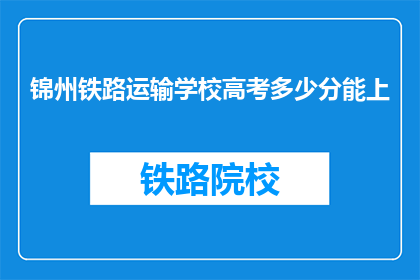 锦州铁路运输学校高考多少分能上(锦州铁路运输学校高考分数线是多少？)