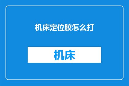 机床定位胶怎么打(如何正确使用机床定位胶？)