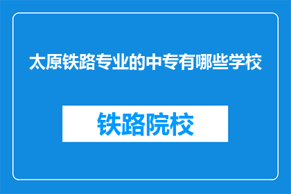 太原铁路专业的中专有哪些学校(太原铁路专业中专学校有哪些？)