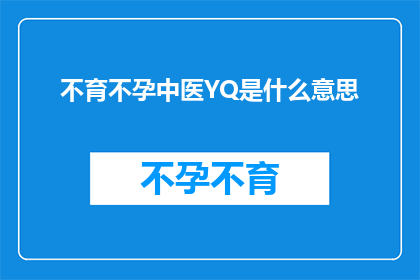 不育不孕中医YQ是什么意思(不育不孕中医YQ是什么意思？)
