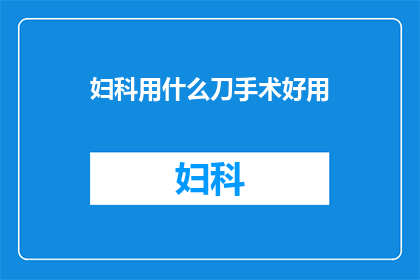 妇科用什么刀手术好用(妇科手术中，哪种刀具更为适用？)