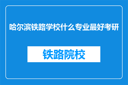 哈尔滨铁路学校什么专业最好考研(哈尔滨铁路学校哪些专业最适合考研？)
