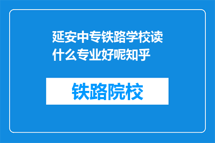 延安中专铁路学校读什么专业好呢知乎(延安中专铁路学校：选择什么专业才能在职场中脱颖而出？)