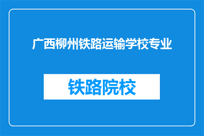 广西柳州铁路运输学校专业(广西柳州铁路运输学校专业是什么？)