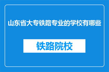 山东省大专铁路专业的学校有哪些(山东省大专院校中，哪些学校提供铁路专业教育？)