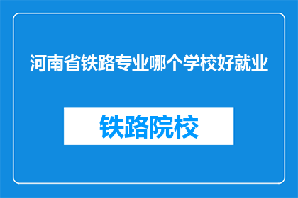 河南省铁路专业哪个学校好就业(河南省内哪所铁路专业院校就业前景最佳？)
