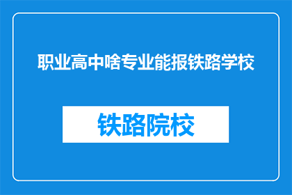 职业高中啥专业能报铁路学校(哪些职业高中专业适合报考铁路学校？)