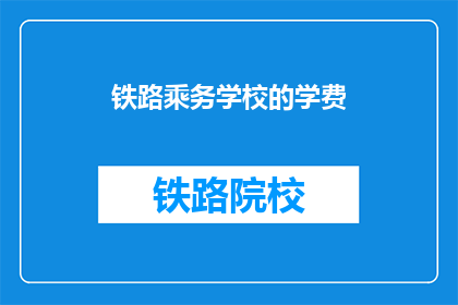 铁路乘务学校的学费(铁路乘务学校学费是多少？)