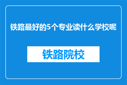 铁路最好的5个专业读什么学校呢(哪些学校提供铁路行业最佳专业教育？)