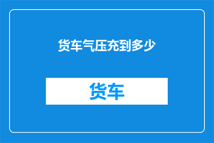 货车气压充到多少(货车气压应充至多少？)