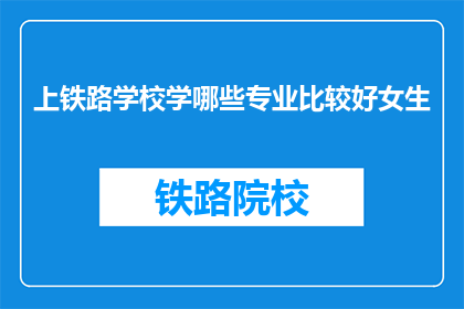 上铁路学校学哪些专业比较好女生(女生适合哪些铁路学校专业？)