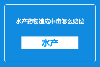 水产药物造成中毒怎么赔偿(水产药物中毒如何赔偿？)