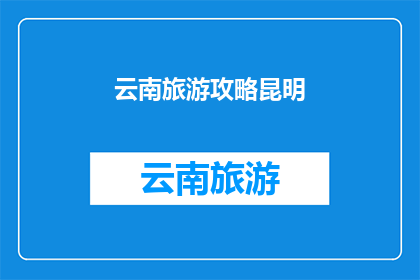 云南旅游攻略昆明(云南旅游攻略：昆明，你值得一游吗？)