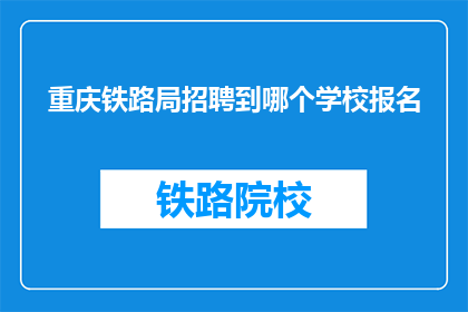 重庆铁路局招聘到哪个学校报名(重庆铁路局招聘报名应前往哪所学校？)