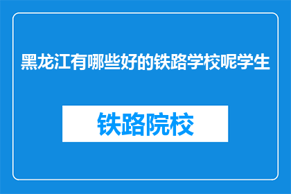 黑龙江有哪些好的铁路学校呢学生(黑龙江有哪些好的铁路学校？)
