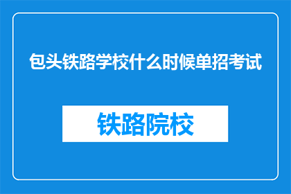 包头铁路学校什么时候单招考试(包头铁路学校何时举行单独招生考试？)