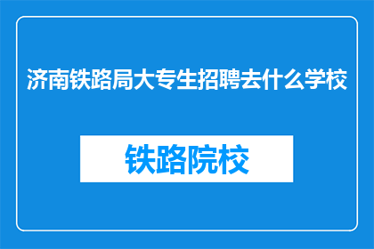 济南铁路局大专生招聘去什么学校(济南铁路局大专生招聘，你应选择哪所学校？)