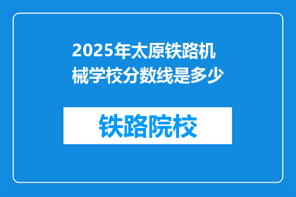 2025年太原铁路机械学校分数线是多少(2025年太原铁路机械学校录取分数线是多少？)