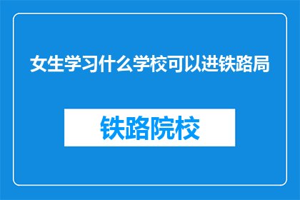 女生学习什么学校可以进铁路局(女生如何选择合适的学校以进入铁路局？)