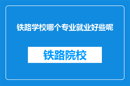 铁路学校哪个专业就业好些呢(铁路学校哪个专业就业前景更好？)