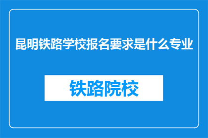 昆明铁路学校报名要求是什么专业(昆明铁路学校报名条件是什么专业？)