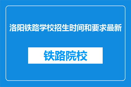洛阳铁路学校招生时间和要求最新(洛阳铁路学校最新招生时间和要求是什么？)