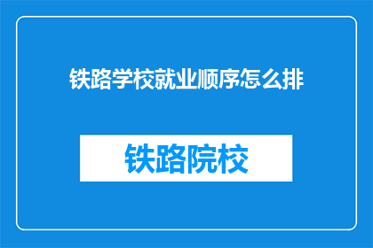 铁路学校就业顺序怎么排(铁路学校毕业生就业顺序如何确定？)