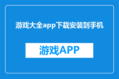 游戏大全app下载安装到手机(如何将游戏大全应用下载并安装到手机中？)