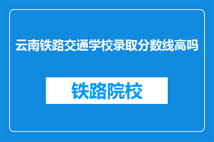 云南铁路交通学校录取分数线高吗(云南铁路交通学校的录取分数线高吗？)