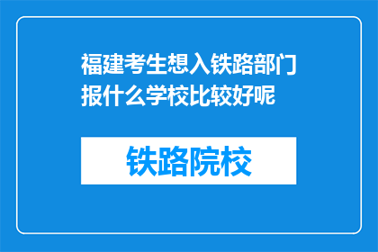 福建考生想入铁路部门报什么学校比较好呢(福建考生如何选择合适的学校以加入铁路部门？)