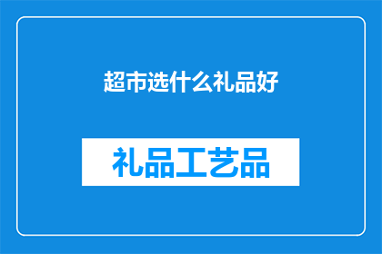 超市选什么礼品好(超市里，挑选什么礼品才能让顾客满意？)