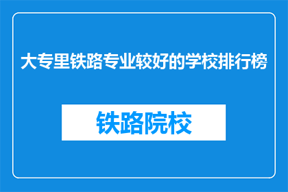 大专里铁路专业较好的学校排行榜(哪些大专院校的铁路专业表现最为出色？)