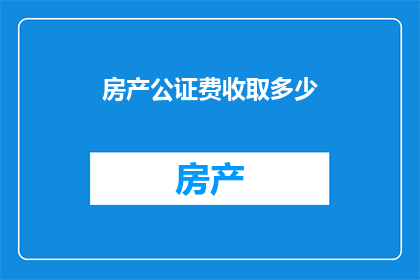 房产公证费收取多少(房产公证费如何收取？)