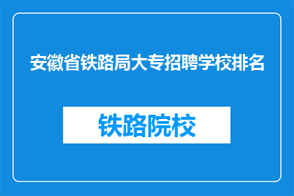安徽省铁路局大专招聘学校排名(安徽省铁路局大专招聘学校排名，你了解哪些学校？)