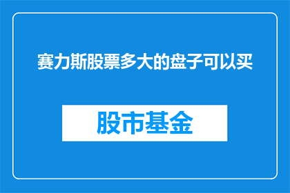 赛力斯股票多大的盘子可以买(赛力斯股票，多大的盘子值得投资？)