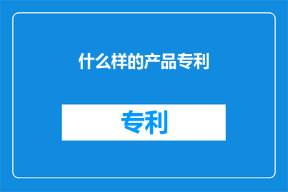 什么样的产品专利(什么样的产品专利值得申请？)