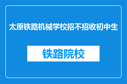 太原铁路机械学校招不招收初中生(太原铁路机械学校是否招收初中生？)