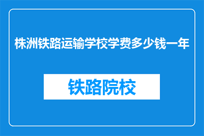 株洲铁路运输学校学费多少钱一年(株洲铁路运输学校一年学费是多少？)