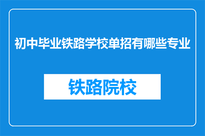 初中毕业铁路学校单招有哪些专业(初中毕业生如何通过铁路学校单招选择专业？)