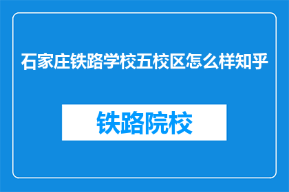 石家庄铁路学校五校区怎么样知乎(石家庄铁路学校五校区的教学质量如何？)