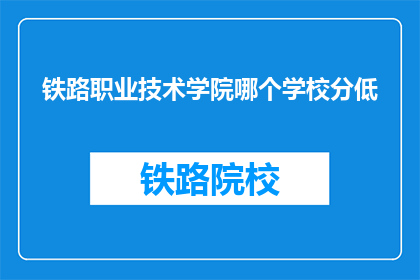 铁路职业技术学院哪个学校分低(铁路职业技术学院哪个学校分数较低？)