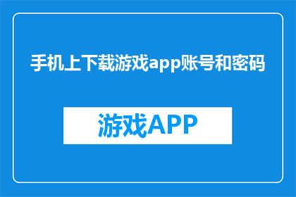 手机上下载游戏app账号和密码(如何在手机上下载游戏app并获取账号密码？)