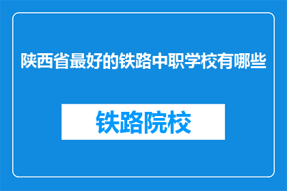 陕西省最好的铁路中职学校有哪些(陕西省最好的铁路中职学校有哪些？)