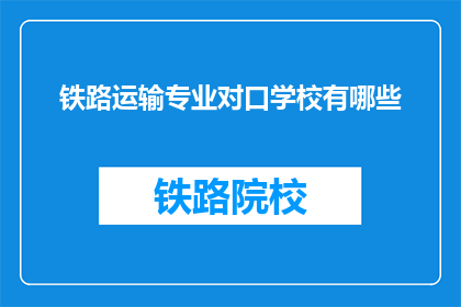 铁路运输专业对口学校有哪些(哪些铁路运输专业对口学校值得考虑？)